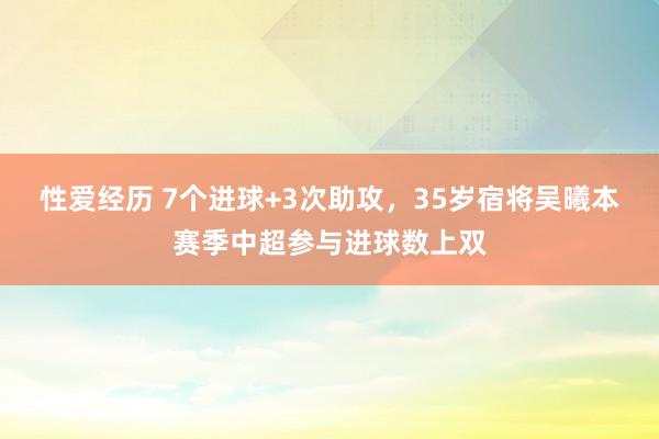 性爱经历 7个进球+3次助攻，35岁宿将吴曦本赛季中超参与进球数上双