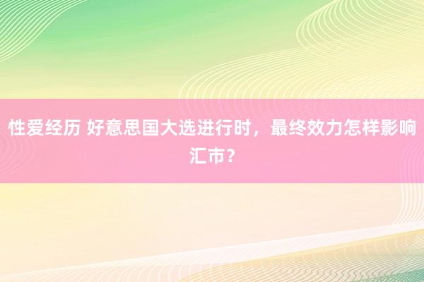 性爱经历 好意思国大选进行时，最终效力怎样影响汇市？