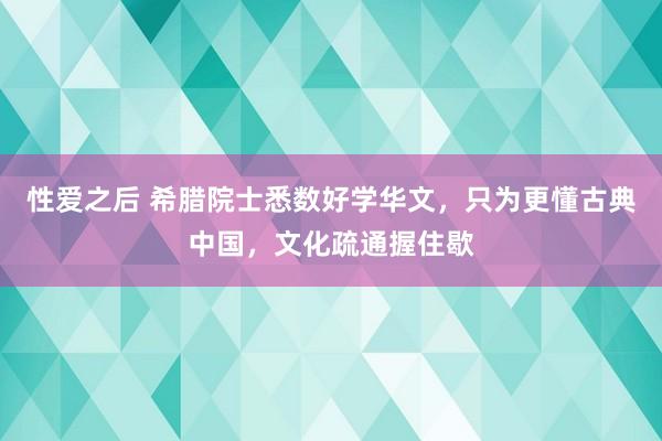 性爱之后 希腊院士悉数好学华文，只为更懂古典中国，<a href=