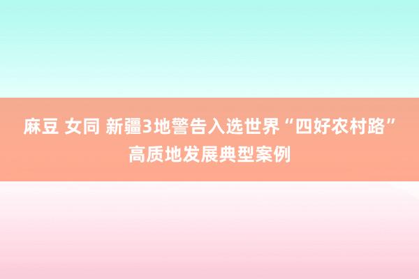 麻豆 女同 新疆3地警告入选世界“四好农村路”高质地发展典型案例