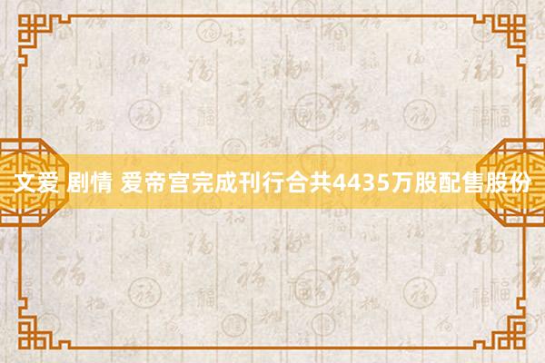 文爱 剧情 爱帝宫完成刊行合共4435万股配售股份