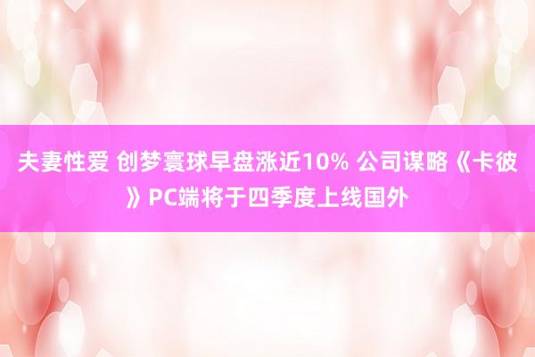 夫妻性爱 创梦寰球早盘涨近10% 公司谋略《卡彼》PC端将于四季度上线国外