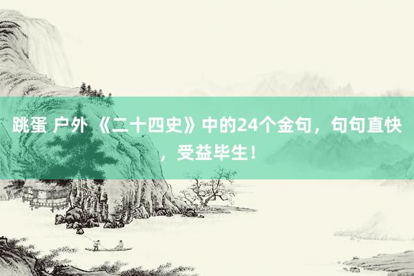 跳蛋 户外 《二十四史》中的24个金句，句句直快，受益毕生！