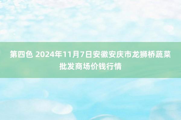 第四色 2024年11月7日安徽安庆市龙狮桥蔬菜批发商场价钱行情