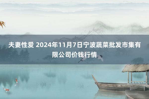 夫妻性爱 2024年11月7日宁波蔬菜批发市集有限公司价钱行情