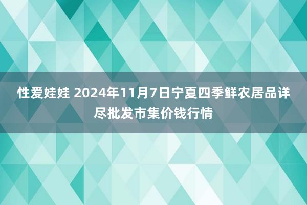 性爱娃娃 2024年11月7日宁夏四季鲜农居品详尽批发市集价钱行情