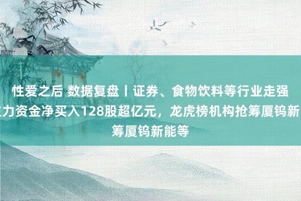 性爱之后 数据复盘丨证券、食物饮料等行业走强，主力资金净买入128股超亿元，龙虎榜机构抢筹厦钨新能等