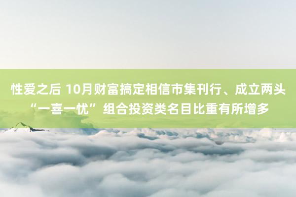 性爱之后 10月财富搞定相信市集刊行、成立两头“一喜一忧” 组合投资类名目比重有所增多