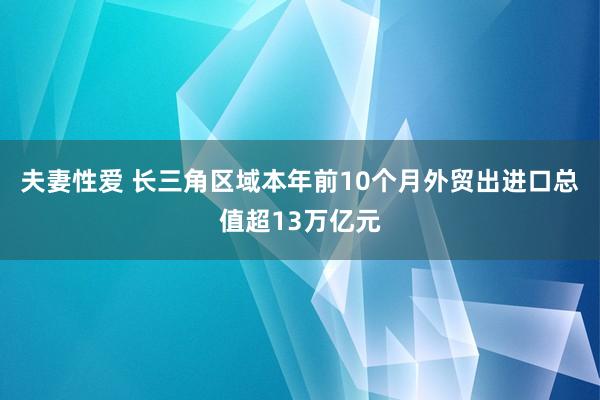 夫妻性爱 长三角区域本年前10个月外贸出进口总值超13万亿元