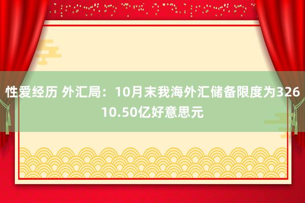 性爱经历 外汇局：10月末我海外汇储备限度为32610.50亿好意思元