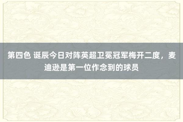 第四色 诞辰今日对阵英超卫冕冠军梅开二度，麦迪逊是第一位作念到的球员