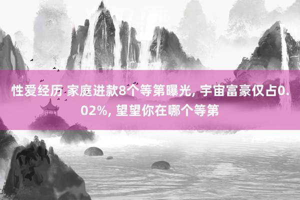 性爱经历 家庭进款8个等第曝光， 宇宙富豪仅占0.02%， 望望你在哪个等第