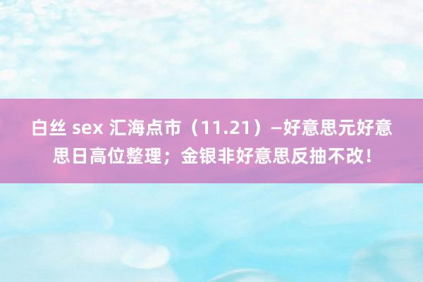 白丝 sex 汇海点市（11.21）—好意思元好意思日高位整理；金银非好意思反抽不改！