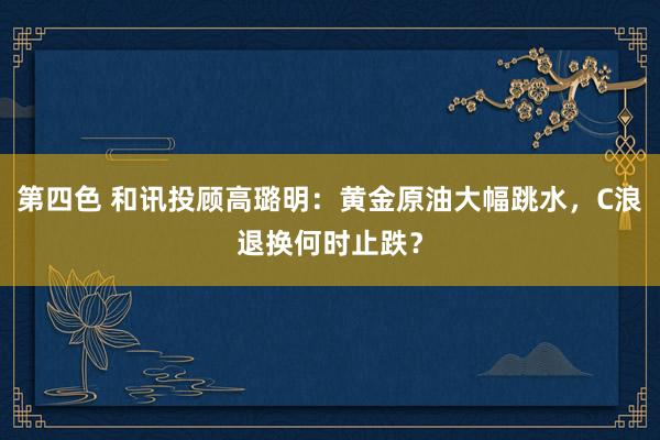 第四色 和讯投顾高璐明：黄金原油大幅跳水，C浪退换何时止跌？