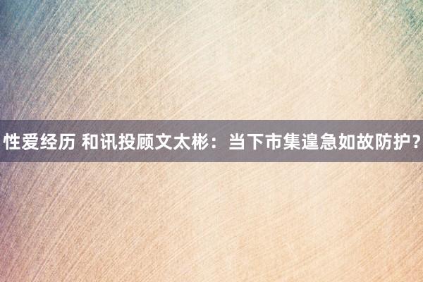 性爱经历 和讯投顾文太彬：当下市集遑急如故防护？