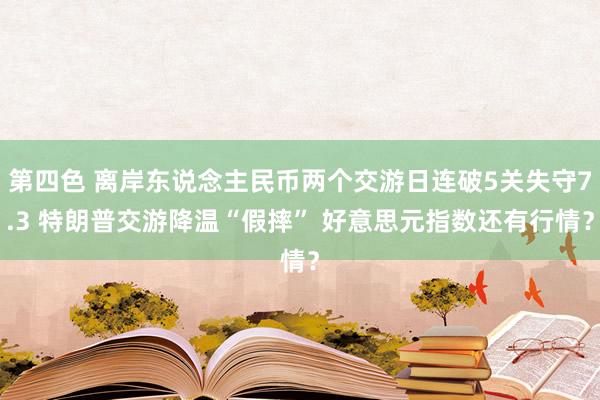 第四色 离岸东说念主民币两个交游日连破5关失守7.3 特朗普交游降温“假摔” 好意思元指数还有行情？