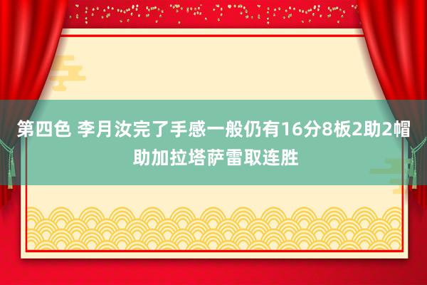 第四色 李月汝完了手感一般仍有16分8板2助2帽 助加拉塔萨雷取连胜