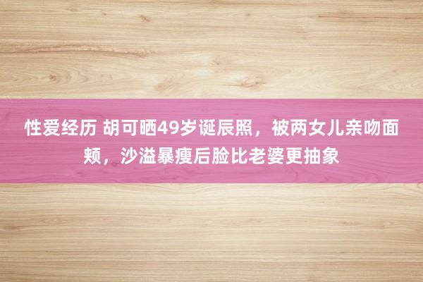 性爱经历 胡可晒49岁诞辰照，被两女儿亲吻面颊，沙溢暴瘦后脸比老婆更抽象