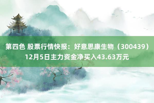 第四色 股票行情快报：好意思康生物（300439）12月5日主力资金净买入43.63万元