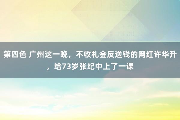 第四色 广州这一晚，不收礼金反送钱的网红许华升，给73岁张纪中上了一课