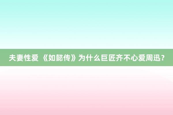 夫妻性爱 《如懿传》为什么巨匠齐不心爱周迅？