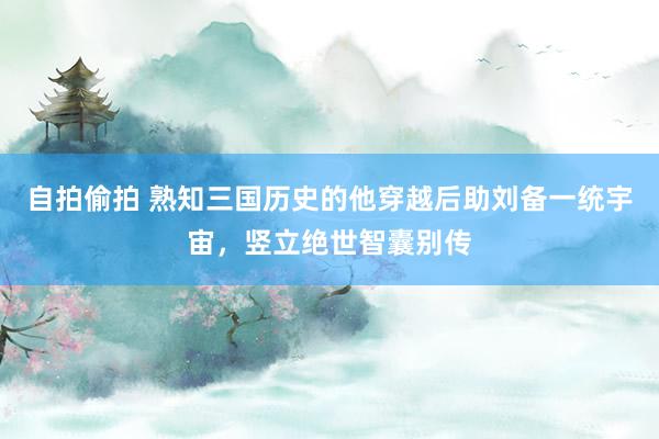 自拍偷拍 熟知三国历史的他穿越后助刘备一统宇宙，竖立绝世智囊别传