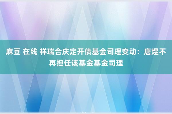 麻豆 在线 祥瑞合庆定开债基金司理变动：唐煜不再担任该基金基金司理