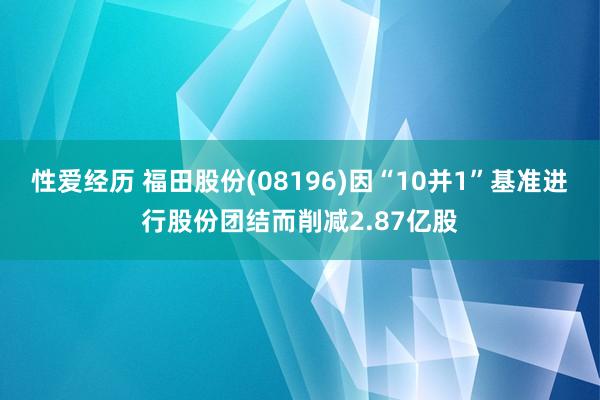 性爱经历 福田股份(08196)因“10并1”基准进行股份团结而削减2.87亿股