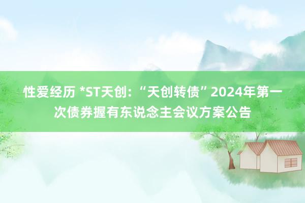 性爱经历 *ST天创: “天创转债”2024年第一次债券握有东说念主会议方案公告