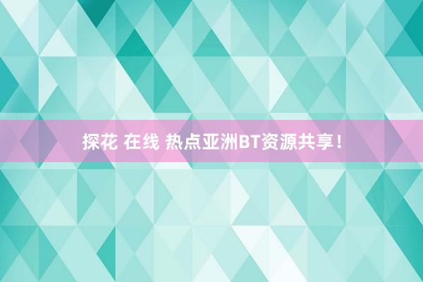 探花 在线 热点亚洲BT资源共享！