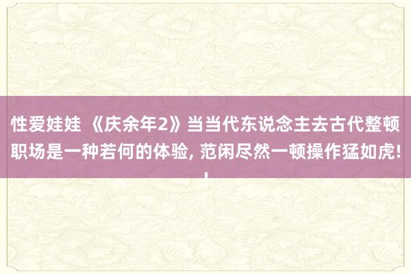 性爱娃娃 《庆余年2》当当代东说念主去古代整顿职场是一种若何的体验， 范闲尽然一顿操作猛如虎!