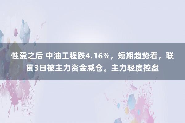 性爱之后 中油工程跌4.16%，短期趋势看，联贯3日被主力资金减仓。主力轻度控盘