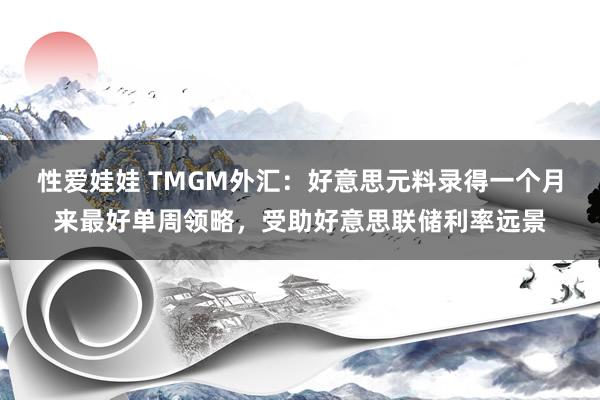 性爱娃娃 TMGM外汇：好意思元料录得一个月来最好单周领略，受助好意思联储利率远景