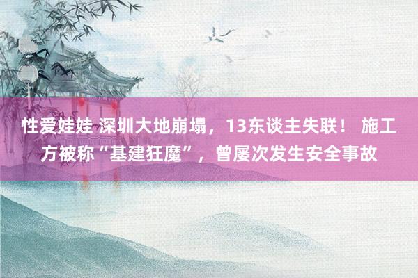 性爱娃娃 深圳大地崩塌，13东谈主失联！ 施工方被称“基建狂魔”，曾屡次发生安全事故