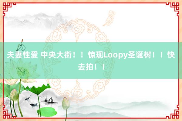 夫妻性爱 中央大街！！惊现Loopy圣诞树！！快去拍！！