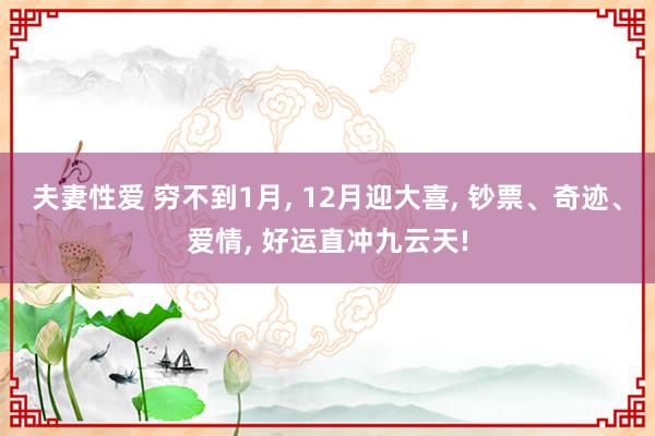 夫妻性爱 穷不到1月， 12月迎大喜， 钞票、奇迹、爱情， 好运直冲九云天!