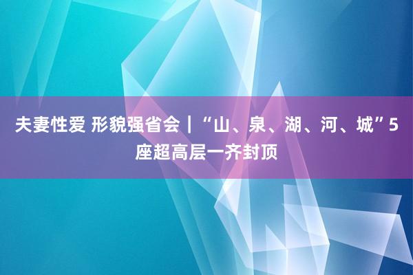 夫妻性爱 形貌强省会｜“山、泉、湖、河、城”5座超高层一齐封顶