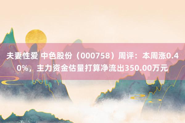 夫妻性爱 中色股份（000758）周评：本周涨0.40%，主力资金估量打算净流出350.00万元