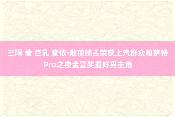 三隅 倫 巨乳 查侬·散顶腾古荣获上汽群众帕萨特Pro之夜金萱奖最好男主角