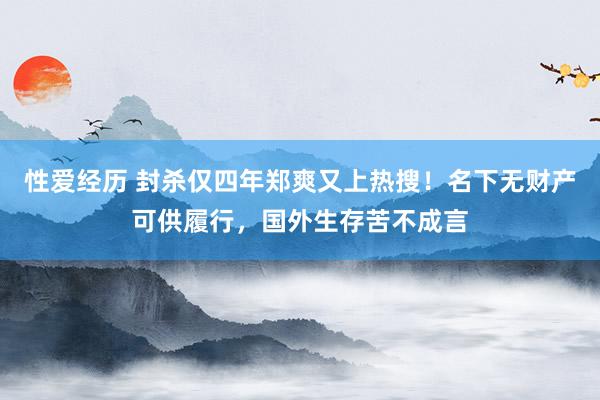 性爱经历 封杀仅四年郑爽又上热搜！名下无财产可供履行，国外生存苦不成言