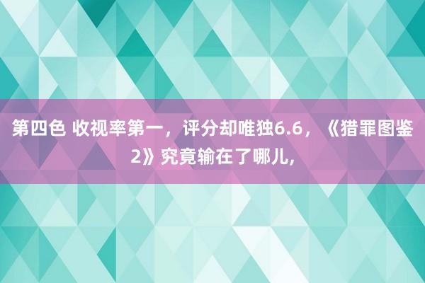 第四色 收视率第一，评分却唯独6.6，《猎罪图鉴2》究竟输在了哪儿，