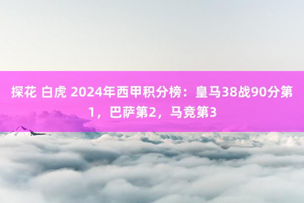 探花 白虎 2024年西甲积分榜：皇马38战90分第1，巴萨第2，马竞第3