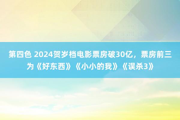 第四色 2024贺岁档电影票房破30亿，票房前三为《好东西》《小小的我》《误杀3》