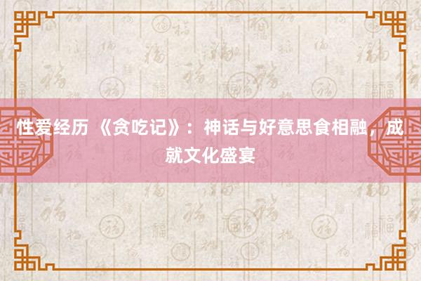 性爱经历 《贪吃记》：神话与好意思食相融，成就文化盛宴