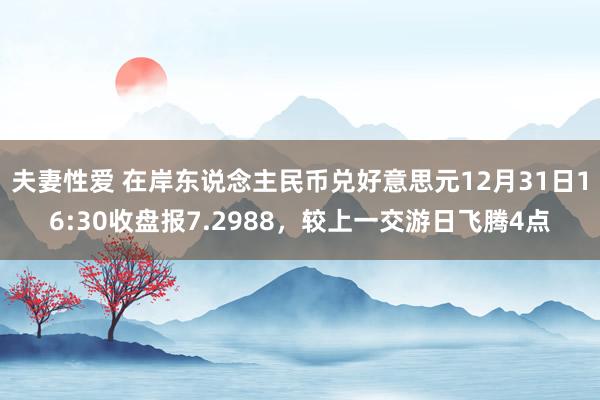 夫妻性爱 在岸东说念主民币兑好意思元12月31日16:30收盘报7.2988，较上一交游日飞腾4点