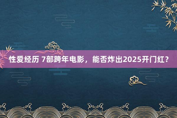 性爱经历 7部跨年电影，能否炸出2025开门红？