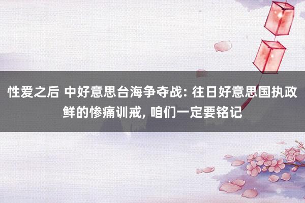 性爱之后 中好意思台海争夺战: 往日好意思国执政鲜的惨痛训戒， 咱们一定要铭记