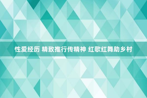 性爱经历 精致推行传精神 红歌红舞助乡村