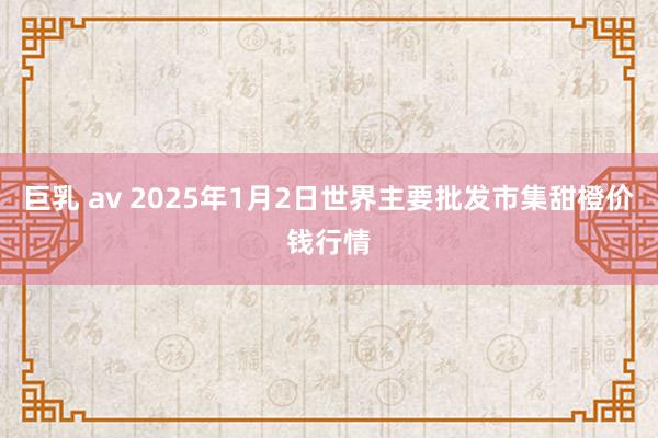 巨乳 av 2025年1月2日世界主要批发市集甜橙价钱行情