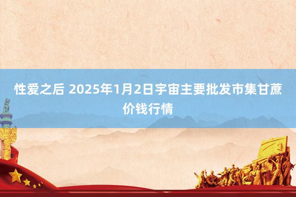 性爱之后 2025年1月2日宇宙主要批发市集甘蔗价钱行情